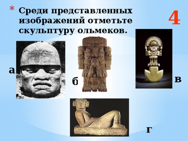 4 Среди представленных изображений отметьте скульптуру ольмеков. а в б Ответ: б и г г  