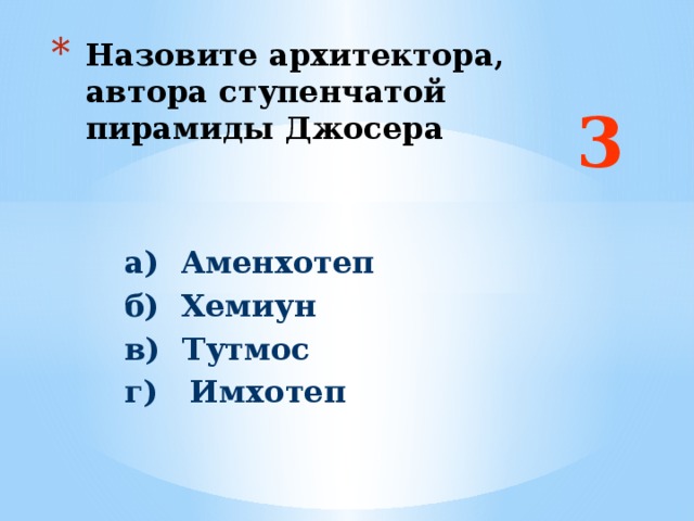 Назовите архитектора, автора ступенчатой пирамиды Джосера 3 а) Аменхотеп б) Хемиун в) Тутмос г) Имхотеп Ответ: г  