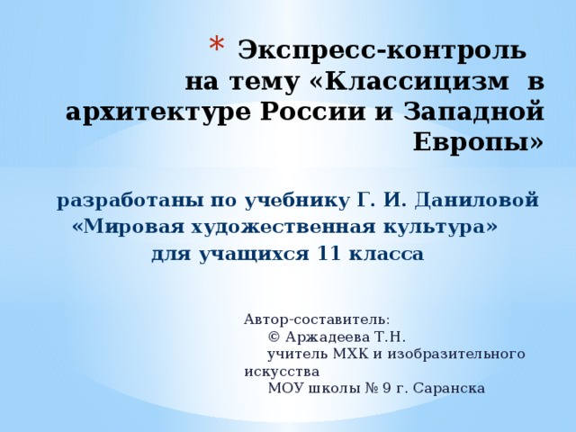 Экспресс-контроль  на тему «Классицизм в архитектуре России и Западной Европы»  разработаны по учебнику Г. И. Даниловой «Мировая художественная культура» для учащихся 11 класса Автор-составитель:  © Аржадеева Т.Н.  учитель МХК и изобразительного искусства  МОУ школы № 9 г. Саранска 