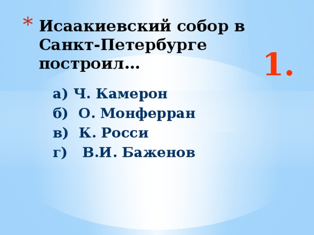 Исаакиевский собор в Санкт-Петербурге построил… 1. а) Ч. Камерон б) О. Монферран в) К. Росси г) В.И. Баженов Ответ: б  