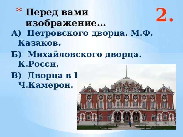 2. Перед вами изображение… А) Петровского дворца. М.Ф. Казаков. Б) Михайловского дворца. К.Росси. В) Дворца в Павловске. Ч.Камерон.  Ответ: а и в  