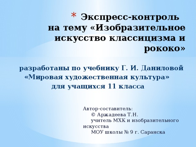 Экспресс-контроль  на тему «Изобразительное искусство классицизма и рококо»  разработаны по учебнику Г. И. Даниловой «Мировая художественная культура» для учащихся 11 класса Автор-составитель:  © Аржадеева Т.Н.  учитель МХК и изобразительного искусства  МОУ школы № 9 г. Саранска 
