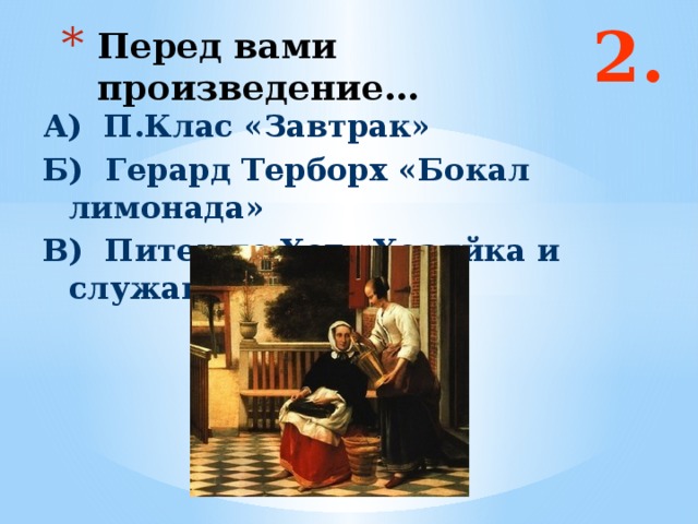 2. Перед вами произведение… А) П.Клас «Завтрак» Б) Герард Терборх «Бокал лимонада» В) Питер де Хох «Хозяйка и служанка»  Ответ: а и в  