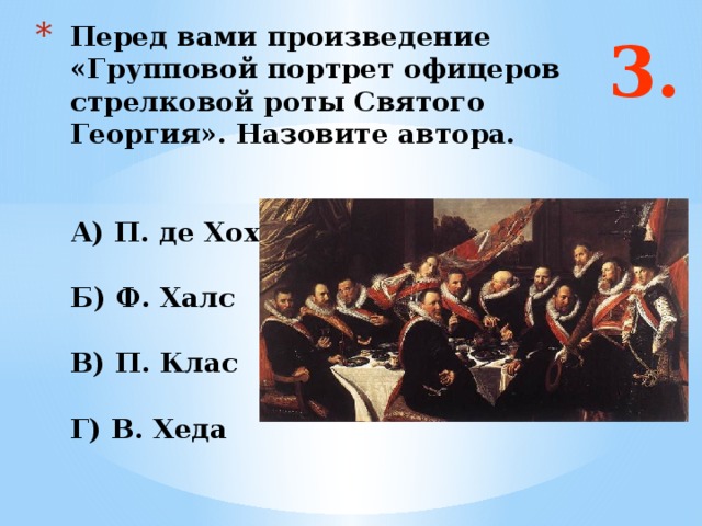 3. Перед вами произведение «Групповой портрет офицеров стрелковой роты Святого Георгия». Назовите автора.    А) П. де Хох   Б) Ф. Халс   В) П. Клас   Г) В. Хеда Ответ: а   