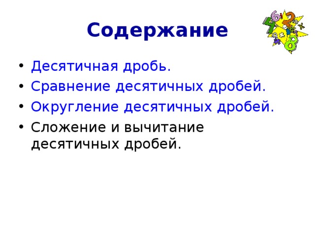 Содержание Десятичная дробь. Сравнение десятичных дробей. Округление десятичных дробей. Сложение и вычитание десятичных дробей. 