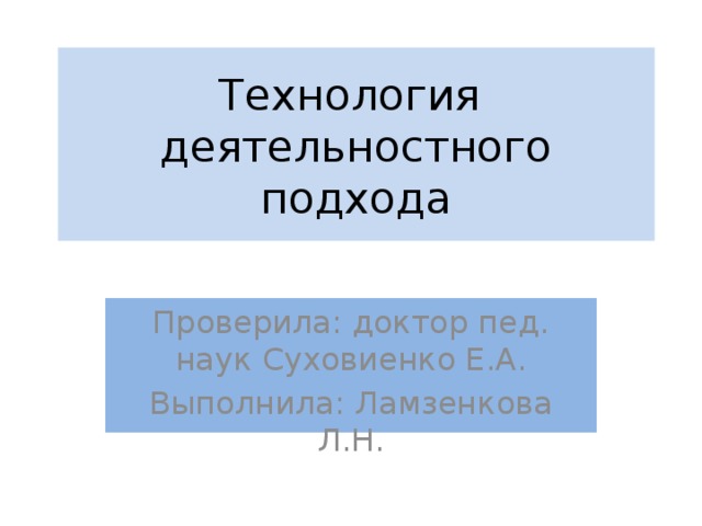 Технология деятельностного подхода Проверила: доктор пед. наук Суховиенко Е.А. Выполнила: Ламзенкова Л.Н. 