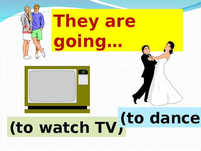 They are going… (to dance) (to watch TV) 
