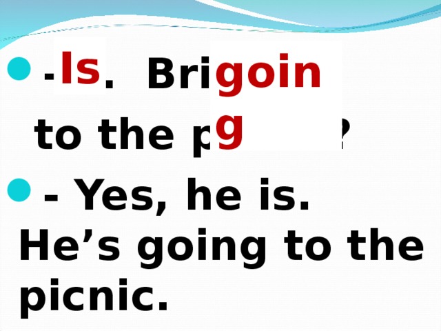 Is going - … Brill …  to the picnic? - Yes, he is. He’s going to the picnic.  