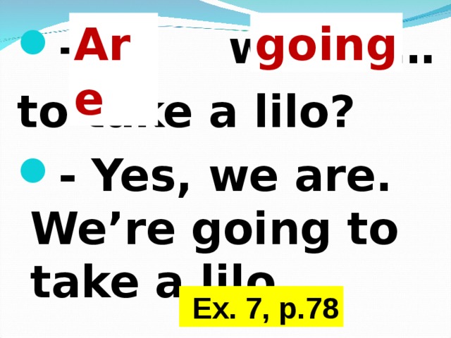 Are going - … we … to take a lilo? - Yes, we are. We’re going to take a lilo.   Ex. 7, p.78 