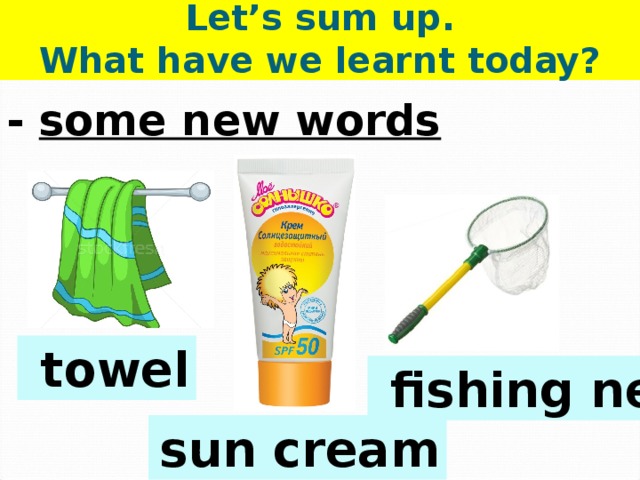 Let’s sum up.  What have we learnt today? - some new words  towel  fishing net  sun cream 