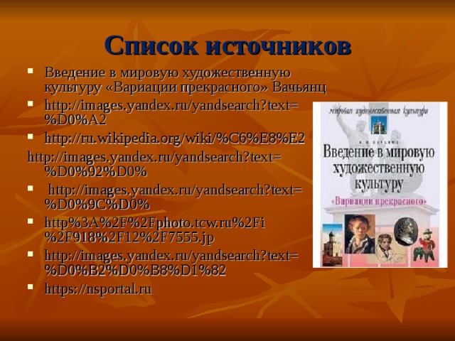Список источников Введение в мировую художественную культуру «Вариации прекрасного» Вачьянц http://images.yandex.ru/yandsearch?text=%D0%A2 http://ru.wikipedia.org/wiki/%C6%E8%E2 http://images.yandex.ru/yandsearch?text=%D0%92%D0%  http://images.yandex.ru/yandsearch?text=%D0%9C%D0% http%3A%2F%2Fphoto.tcw.ru%2Fi%2F918%2F12%2F7555.jp http://images.yandex.ru/yandsearch?text=%D0%B2%D0%B8%D1%82 https://nsportal.ru 