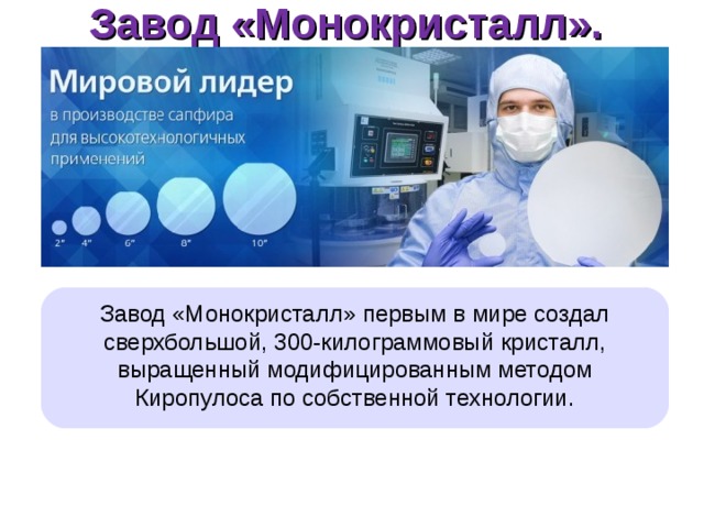 Завод «Монокристалл».   Завод «Монокристалл» первым в мире создал сверхбольшой, 300-килограммовый кристалл, выращенный модифицированным методом Киропулоса по собственной технологии.  