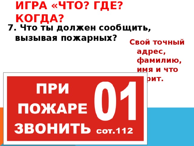 Игра «Что? Где? Когда? 7. Что ты должен сообщить, вызывая пожарных? Свой точный адрес, фамилию, имя и что горит. 