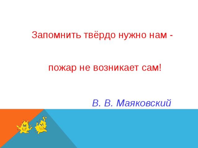 Запомнить твёрдо нужно нам - пожар не возникает сам! В. В. Маяковский 