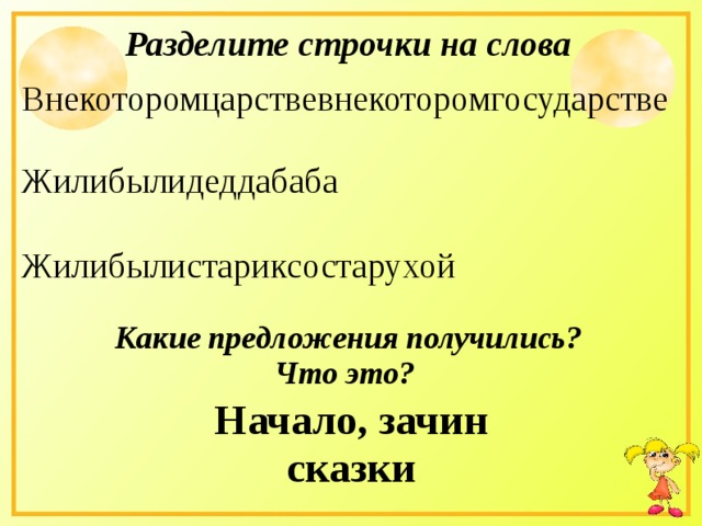 Разделите строчки на слова Внекоторомцарствевнекоторомгосударстве Жилибылидеддабаба Жилибылистариксостарухой Какие предложения получились? Что это? Начало, зачин сказки 