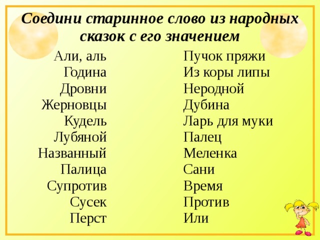 Соедини старинное слово из народных сказок с его значением Али, аль Година Дровни Жерновцы Кудель Лубяной Названный Палица Супротив Сусек Перст Пучок пряжи Из коры липы Неродной Дубина Ларь для муки Палец Меленка Сани Время Против Или 