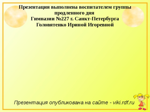 Презентация выполнена воспитателем группы продленного дня Гимназии №227 г. Санкт-Петербурга Головятенко Ириной Игоревной                  Презентация опубликована на сайте - viki.rdf.ru  
