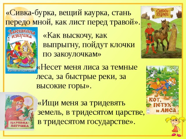 «Сивка-бурка, вещий каурка, стань передо мной, как лист перед травой». «Как выскочу, как выпрыгну, пойдут клочки по закоулочкам» «Несет меня лиса за темные леса, за быстрые реки, за высокие горы». «Ищи меня за тридевять земель, в тридесятом царстве, в тридесятом государстве». 