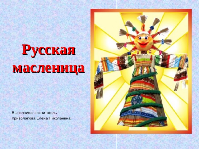 Русская масленица Выполнила: воспитатель Криволапова Елена Николаевна. 