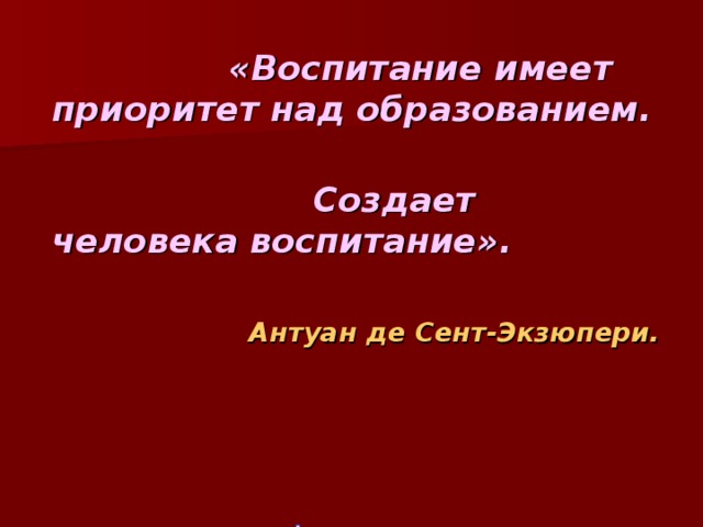  «Воспитание имеет приоритет над образованием.      Создает человека воспитание».  Антуан де Сент-Экзюпери.  