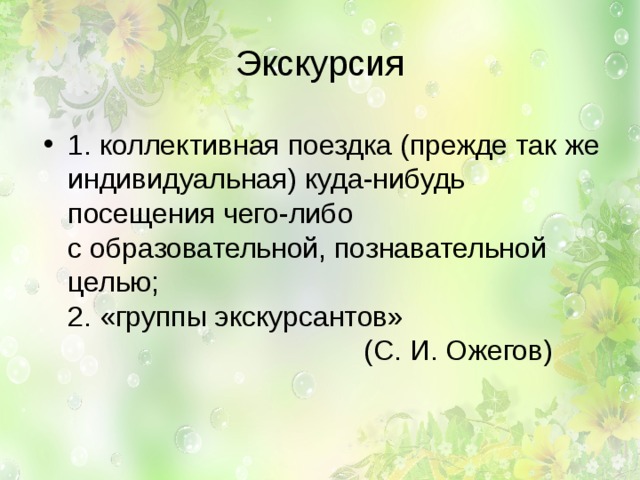 Экскурсия 1. коллективная поездка (прежде так же индивидуальная) куда-нибудь посещения чего-либо с образовательной, познавательной целью;  2. «группы экскурсантов»       (С. И. Ожегов) 