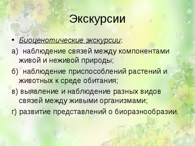 Экскурсии Биоценотические экскурсии : а) наблюдение связей между компонентами живой и неживой природы; б) наблюдение приспособлений растений и животных к среде обитания; в) выявление и наблюдение разных видов связей между живыми организмами; г) развитие представлений о биоразнообразии. 