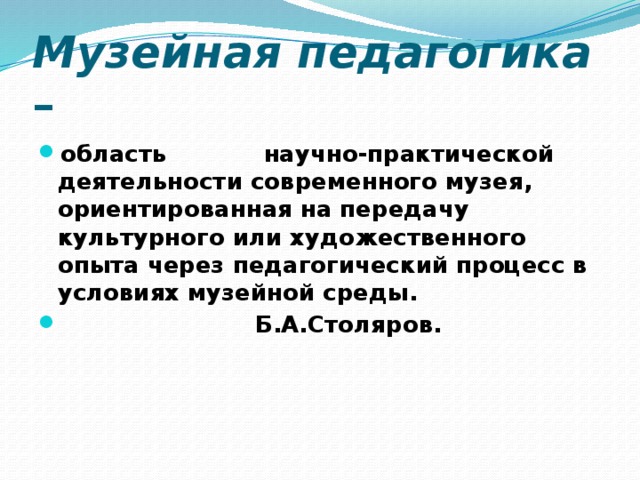 Музейная педагогика – область научно-практической деятельности современного музея, ориентированная на передачу культурного или художественного опыта через педагогический процесс в условиях музейной среды.  Б.А.Столяров. 
