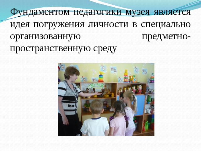 Фундаментом педагогики музея является идея погружения личности в специально организованную предметно-пространственную среду 