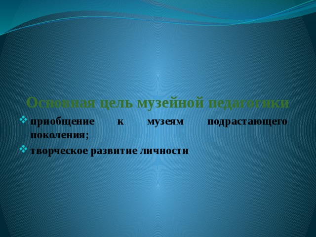 Основная цель музейной педагогики приобщение к музеям подрастающего поколения; творческое развитие личности 