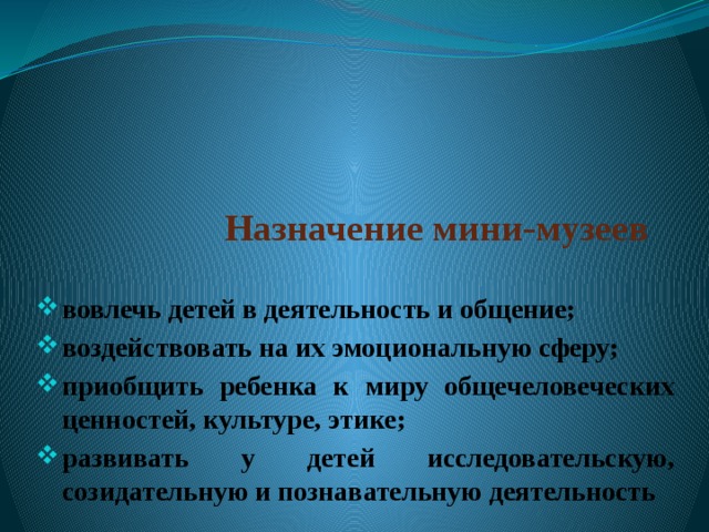 Назначение мини-музеев вовлечь детей в деятельность и общение; воздействовать на их эмоциональную сферу; приобщить ребенка к миру общечеловеческих ценностей, культуре, этике; развивать у детей исследовательскую, созидательную и познавательную деятельность 