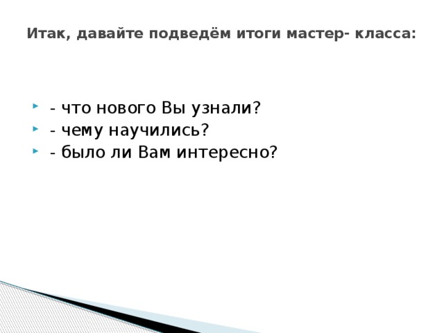 Итак, давайте подведём итоги мастер- класса:      - что нового Вы узнали?  - чему научились?  - было ли Вам интересно? 