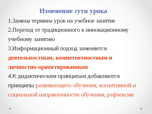  Изменение сути урока Замена термина урок на учебное занятие Переход от традиционного к инновационному учебному занятию Информационный подход заменяется деятельностным, компетентностным и личностно-ориентированным К дидактическим принципам добавляются принципы развивающего обучения, когнитивной и социальной направленности обучения, рефлексии 