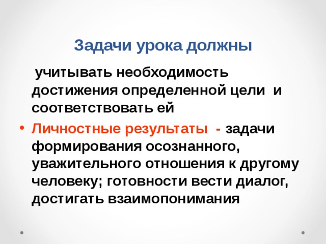  Задачи урока должны   учитывать необходимость достижения определенной цели и соответствовать ей Личностные результаты - задачи формирования осознанного, уважительного отношения к другому человеку; готовности вести диалог, достигать взаимопонимания  