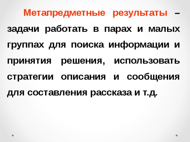  Метапредметные результаты –  задачи  работать в парах и малых группах для поиска информации и принятия решения, использовать стратегии описания и сообщения для составления рассказа и т.д. 