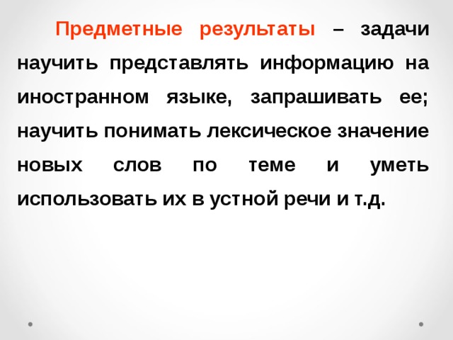  Предметные результаты –  задачи научить представлять информацию на иностранном языке, запрашивать ее; научить понимать лексическое значение новых слов по теме и уметь использовать их в устной речи и т.д. 