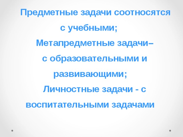  Предметные задачи соотносятся с учебными; Метапредметные задачи– с образовательными и развивающими; Личностные задачи - с воспитательными задачами 