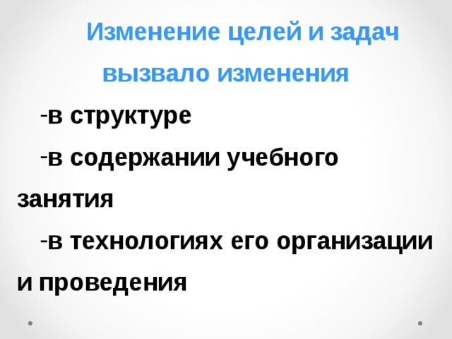  Изменение целей и задач вызвало изменения  в структуре в содержании учебного занятия в технологиях его организации и проведения 