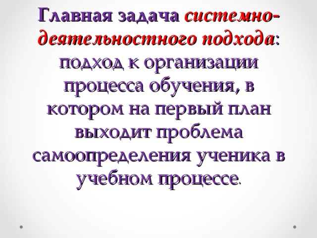 Главная задача системно-деятельностного подхода : подход к организации процесса обучения, в котором на первый план выходит проблема самоопределения ученика в учебном процессе . 