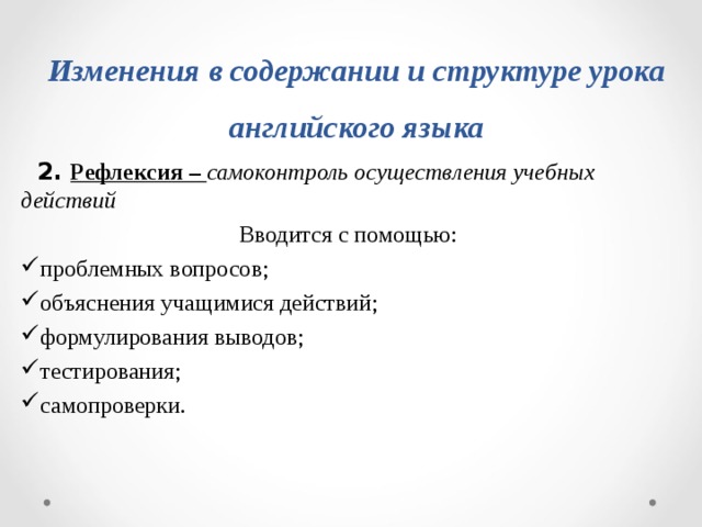 Изменения в содержании и структуре урока английского языка  2. Рефлексия –  самоконтроль осуществления учебных действий Вводится с помощью : проблемных вопросов ; объяснения учащимися действий ; формулирования выводов ;  тестирования ;  самопроверки. 