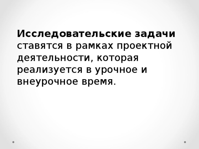 Исследовательские задачи ставятся в рамках проектной деятельности, которая реализуется в урочное и внеурочное время. 