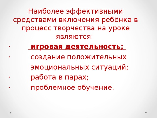 Наиболее эффективными средствами включения ребёнка в процесс творчества на уроке являются: ·         игровая деятельность; ·         создание положительных  эмоциональных ситуаций; ·         работа в парах; ·         проблемное обучение. 