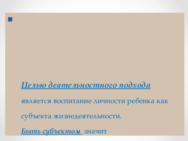     Целью деятельностного подхода является воспитание личности ребенка как субъекта жизнедеятельности.  Быть субъектом значит  - быть хозяином своей деятельности:  - ставить цели,  - решать задачи,  - отвечать за результаты 