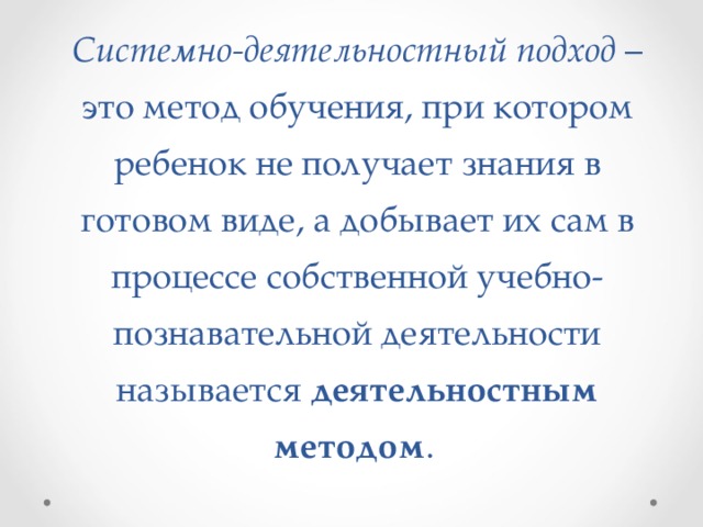 Системно-деятельностный подход – это метод обучения, при котором ребенок не получает знания в готовом виде, а добывает их сам в процессе собственной учебно-познавательной деятельности называется деятельностным методом . 