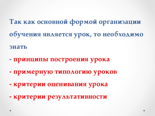 Так как основной формой организации обучения является урок, то необходимо знать  - принципы построения урока  - примерную типологию уроков  - критерии оценивания урока  - критерии результативности 