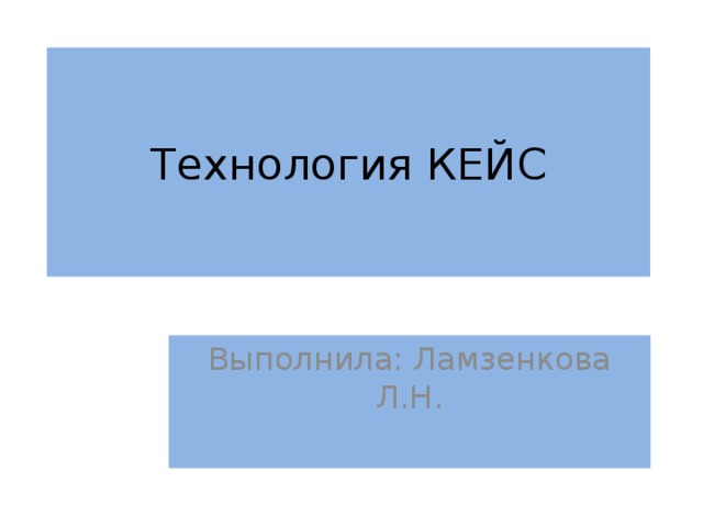 Технология КЕЙС Выполнила: Ламзенкова Л.Н. 