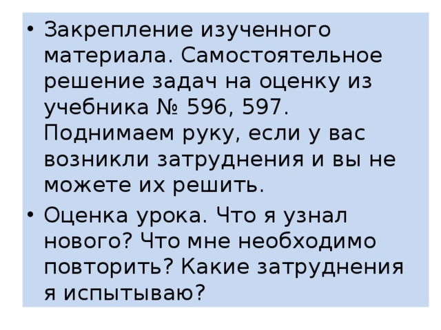 Закрепление изученного материала. Самостоятельное решение задач на оценку из учебника № 596, 597. Поднимаем руку, если у вас возникли затруднения и вы не можете их решить. Оценка урока. Что я узнал нового? Что мне необходимо повторить? Какие затруднения я испытываю? 
