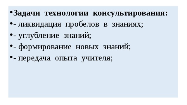 Задачи технологии консультирования: - ликвидация пробелов в знаниях; - углубление знаний; - формирование новых знаний; - передача опыта учителя; 