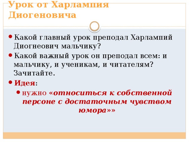 Урок от Харлампия Диогеновича Какой главный урок преподал Харлампий Диогнеович мальчику? Какой важный урок он преподал всем: и мальчику, и ученикам, и читателям? Зачитайте. Идея : нужно « относиться к собственной персоне с достаточным чувством юмора »» 