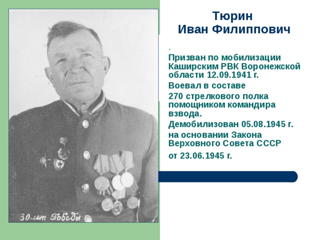 Тюрин  Иван Филиппович . Призван по мобилизации Каширским РВК Воронежской области 12.09.1941 г. Воевал в составе 270 стрелкового полка помощником командира взвода. Демобилизован 05.08.1945 г. на основании Закона Верховного Совета СССР от 23.06.1945 г.  