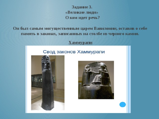 Задание 3. «Великие люди»  О ком идет речь? Он был самым могущественным царем Вавилонии, оставив о себе память в законах, записанных на столбе из черного камня. Хаммурапи 